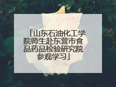 山东石油化工学院师生赴东营市食品药品检验研究院参观学习