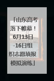 山东高考落下帷幕！6月13日-16日组织志愿填报模拟演练