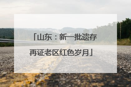 山东：新一批遗存再证老区红色岁月