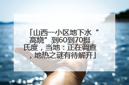 山西一小区地下水“高烧”到60到70摄氏度，当地：正在调查，地热之谜有待解开