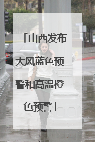 山西发布大风蓝色预警和高温橙色预警