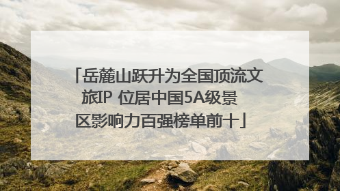岳麓山跃升为全国顶流文旅IP 位居中国5A级景区影响力百强榜单前十