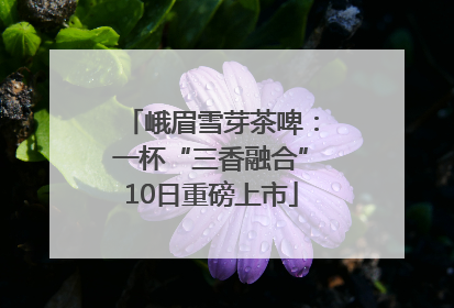 峨眉雪芽茶啤：一杯“三香融合”10日重磅上市