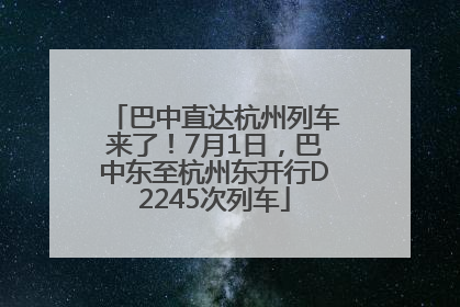 巴中直达杭州列车来了！7月1日，巴中东至杭州东开行D2245次列车