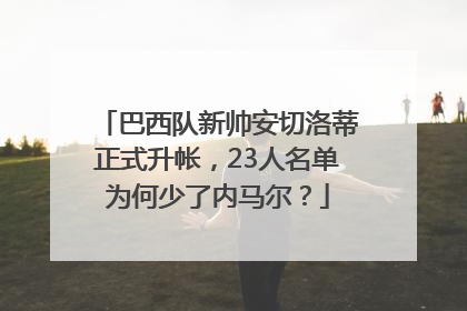 巴西队新帅安切洛蒂正式升帐，23人名单为何少了内马尔？