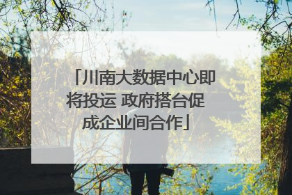 川南大数据中心即将投运 政府搭台促成企业间合作