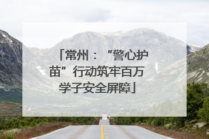 常州：“警心护苗”行动筑牢百万学子安全屏障