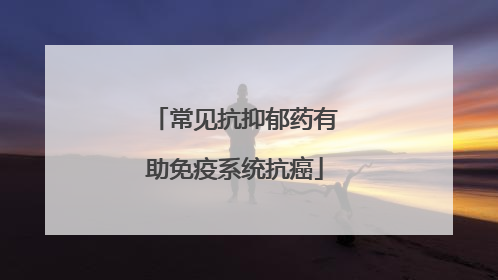 常见抗抑郁药有助免疫系统抗癌