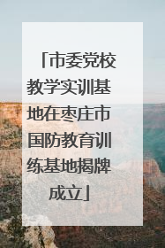 市委党校教学实训基地在枣庄市国防教育训练基地揭牌成立