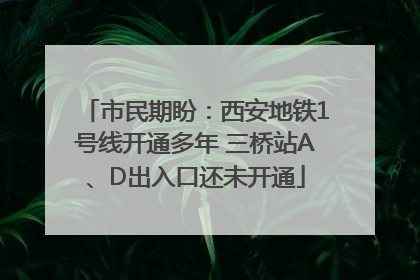 市民期盼：西安地铁1号线开通多年 三桥站A、D出入口还未开通