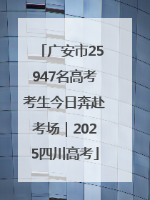广安市25947名高考考生今日奔赴考场｜2025四川高考