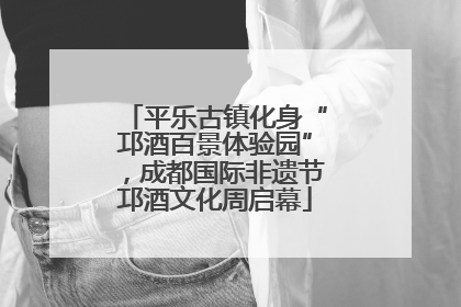 平乐古镇化身“邛酒百景体验园”，成都国际非遗节邛酒文化周启幕