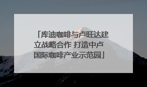 库迪咖啡与卢旺达建立战略合作 打造中卢国际咖啡产业示范园