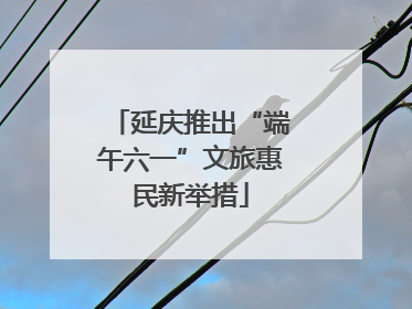 延庆推出“端午六一”文旅惠民新举措