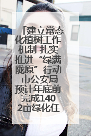 建立常态化植树工作机制 扎实推进“绿满陇原”行动 市公安局预计年底前完成1402亩绿化任务
