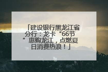建设银行黑龙江省分行：龙卡“66节”惠购龙江，点燃夏日消费热浪！