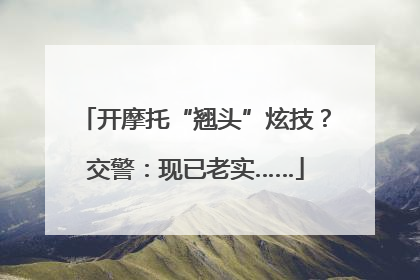 开摩托“翘头”炫技？交警：现已老实……