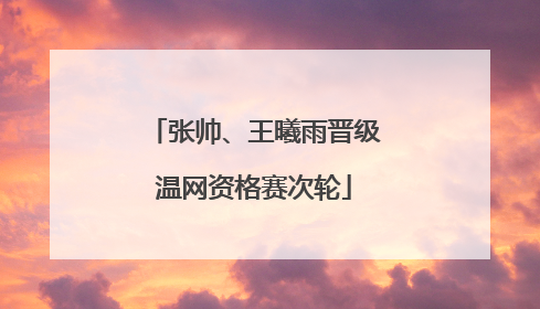 张帅、王曦雨晋级温网资格赛次轮
