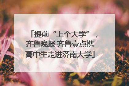 提前“上个大学”，齐鲁晚报·齐鲁壹点携高中生走进济南大学