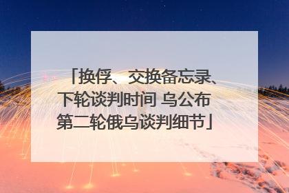 换俘、交换备忘录、下轮谈判时间 乌公布第二轮俄乌谈判细节