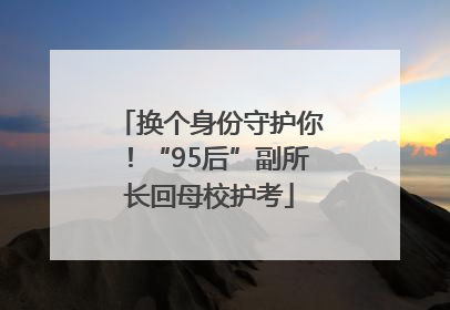 换个身份守护你！“95后”副所长回母校护考