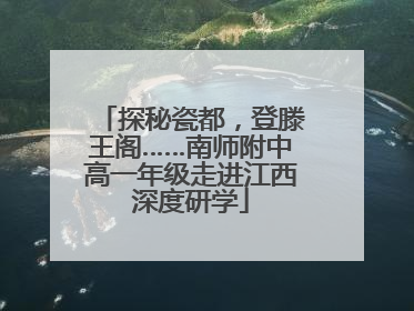 探秘瓷都，登滕王阁……南师附中高一年级走进江西深度研学