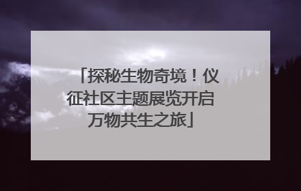 探秘生物奇境！仪征社区主题展览开启万物共生之旅