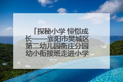 探秘小学 憧憬成长——襄阳市樊城区第二幼儿园衡庄分园幼小衔接班走进小学开展参观体验活动