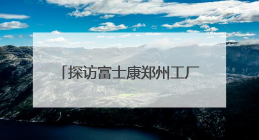 探访富士康郑州工厂：iPhone产线和工人都在向智能升级