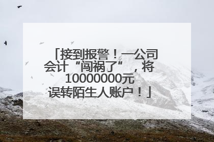 接到报警！一公司会计“闯祸了”，将10000000元误转陌生人账户！