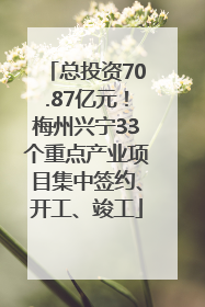 总投资70.87亿元！梅州兴宁33个重点产业项目集中签约、开工、竣工