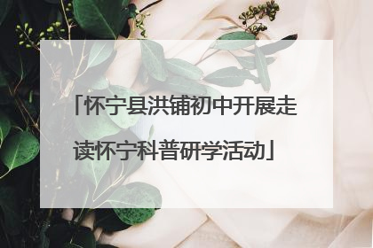 怀宁县洪铺初中开展走读怀宁科普研学活动