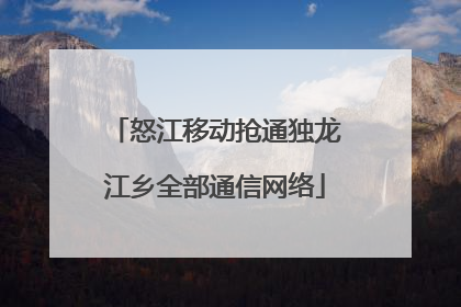 怒江移动抢通独龙江乡全部通信网络