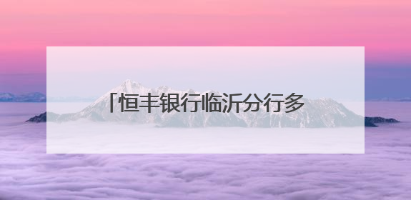 恒丰银行临沂分行多措并举开展“金融知识万里行”宣传活动