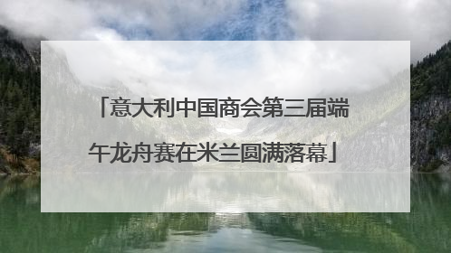 意大利中国商会第三届端午龙舟赛在米兰圆满落幕