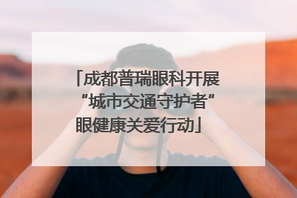 成都普瑞眼科开展“城市交通守护者”眼健康关爱行动