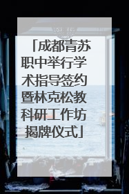 成都青苏职中举行学术指导签约暨林克松教科研工作坊揭牌仪式