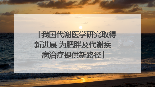 我国代谢医学研究取得新进展 为肥胖及代谢疾病治疗提供新路径