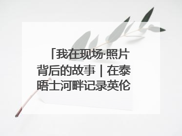 我在现场·照片背后的故事｜在泰晤士河畔记录英伦风云变幻