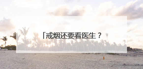 戒烟还要看医生？北京六院：得治！我们能“陪跑”