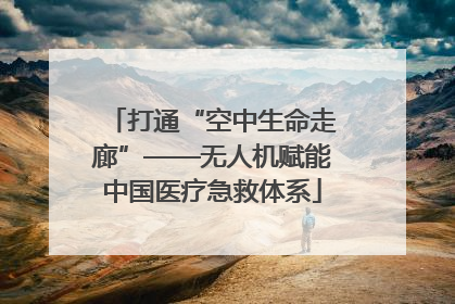 打通“空中生命走廊”——无人机赋能中国医疗急救体系