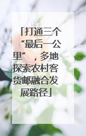 打通三个“最后一公里”，多地探索农村客货邮融合发展路径