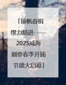扬帆奋楫 缪力精进——2025威海刺参春季开捕节盛大启幕