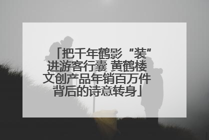 把千年鹤影“装”进游客行囊 黄鹤楼文创产品年销百万件背后的诗意转身