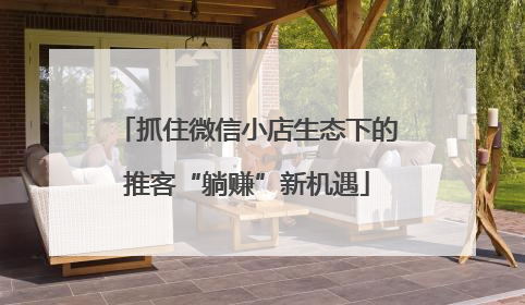 抓住微信小店生态下的推客“躺赚”新机遇