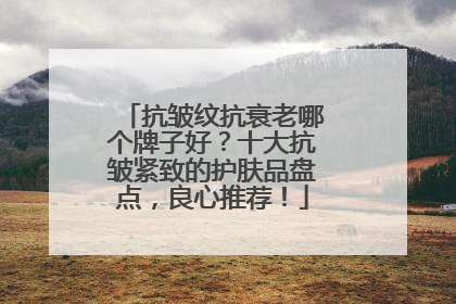抗皱纹抗衰老哪个牌子好？十大抗皱紧致的护肤品盘点，良心推荐！
