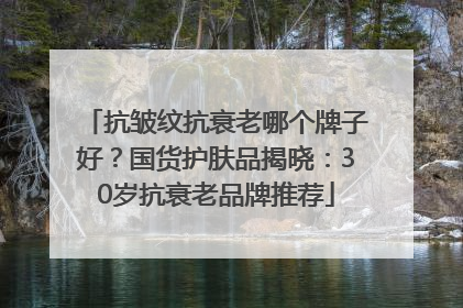抗皱纹抗衰老哪个牌子好？国货护肤品揭晓：30岁抗衰老品牌推荐