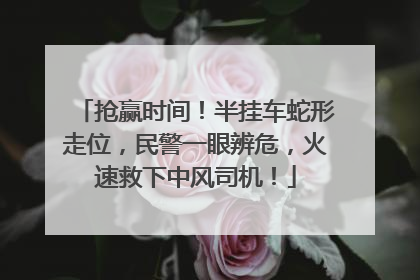 抢赢时间！半挂车蛇形走位，民警一眼辨危，火速救下中风司机！