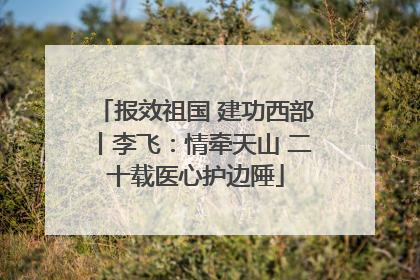报效祖国 建功西部丨李飞：情牵天山 二十载医心护边陲