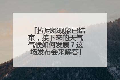 拉尼娜现象已结束，接下来的天气气候如何发展？这场发布会来解答